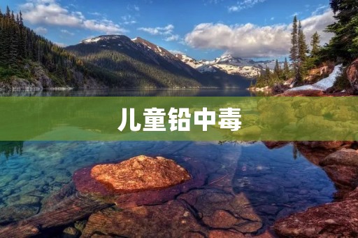 儿童铅中毒：预防与治疗
