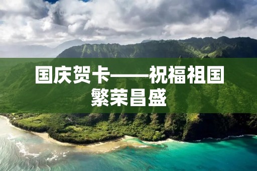国庆贺卡——祝福祖国繁荣昌盛 国庆贺卡——祝福祖国繁荣昌盛