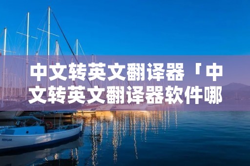 中文转英文翻译器「中文转英文翻译器软件哪个好」