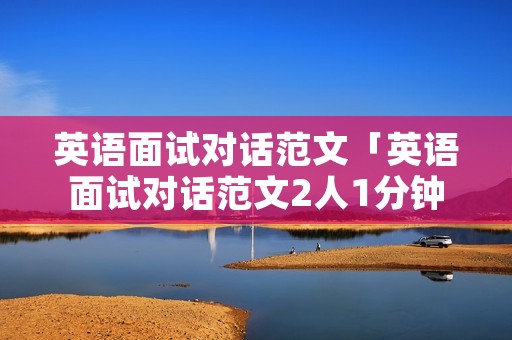英语面试对话范文「英语面试对话范文2人1分钟」