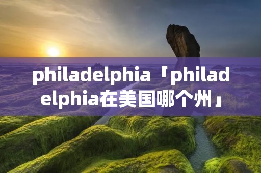 philadelphia「philadelphia在美国哪个州」