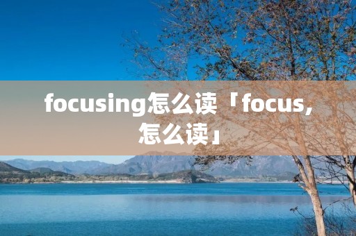 focusing怎么读「focus,怎么读」