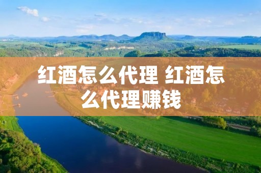 红酒怎么代理 红酒怎么代理赚钱