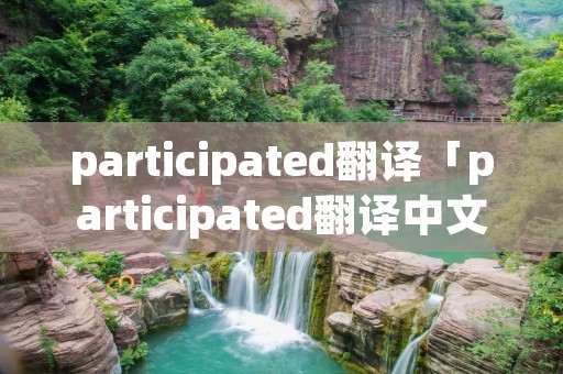participated翻译「participated翻译中文」