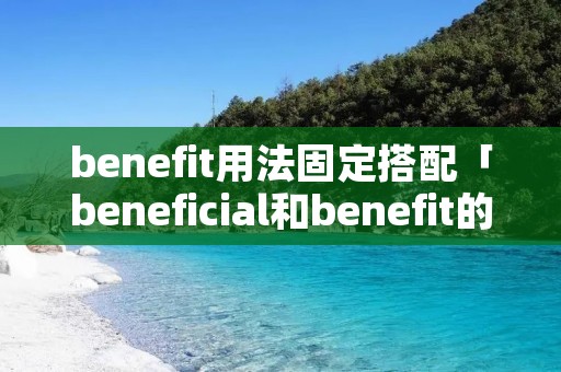 benefit用法固定搭配「beneficial和benefit的固定搭配」