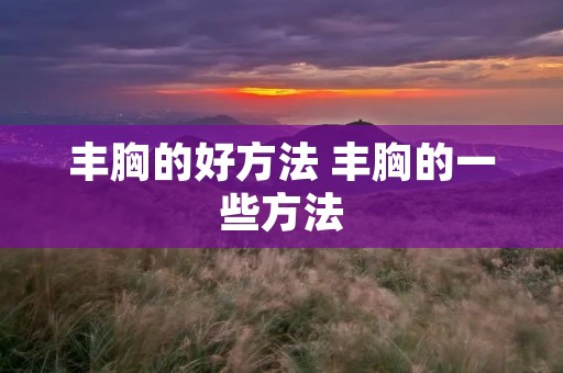 丰胸的好方法 丰胸的一些方法 丰胸的好方法 丰胸的一些方法