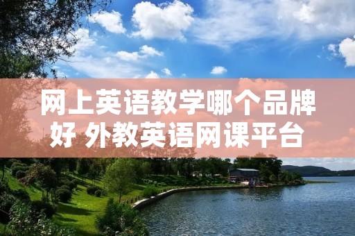 网上英语教学哪个品牌好 外教英语网课平台哪家好 网上英语教学哪个品牌好 外教英语网课平台哪家好