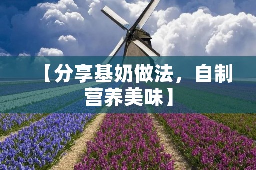 【分享基奶做法，自制营养美味】