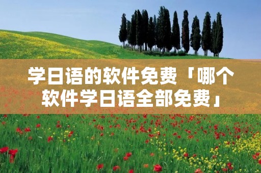 学日语的软件免费「哪个软件学日语全部免费」