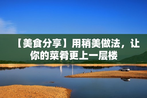 【美食分享】用稍美做法，让你的菜肴更上一层楼