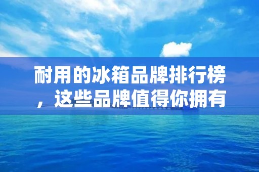 耐用的冰箱品牌排行榜,这些品牌值得你拥有 耐用的冰箱品牌排行榜,这些品牌值得你拥有