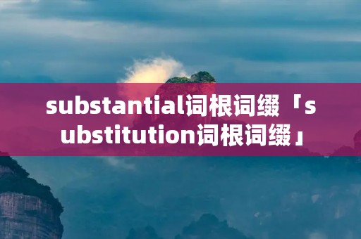 substantial词根词缀「substitution词根词缀」