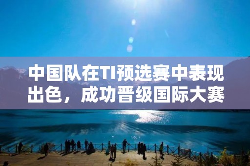 中国队在TI预选赛中表现出色,成功晋级国际大赛 中国队在TI预选赛中表现出色,成功晋级国际大赛