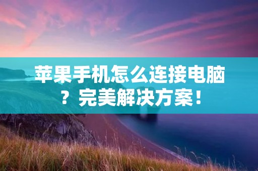 苹果手机怎么连接电脑?完美解决方案!