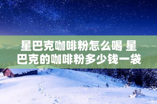 星巴克咖啡粉怎么喝 星巴克的咖啡粉多少钱一袋
