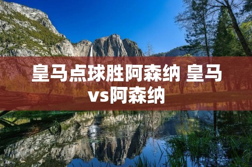 皇马点球胜阿森纳 皇马vs阿森纳 皇马点球胜阿森纳 皇马vs阿森纳