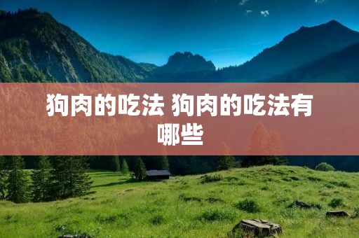 狗肉的吃法 狗肉的吃法有哪些