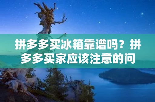 拼多多买冰箱靠谱吗？拼多多买家应该注意的问题