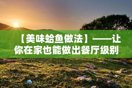 【美味蛤鱼做法】——让你在家也能做出餐厅级别的蛤鱼 【美味蛤鱼做法】——让你在家也能做出餐厅级别的蛤鱼