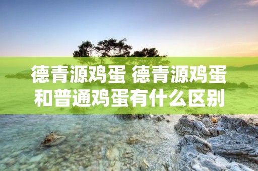 德青源鸡蛋 德青源鸡蛋和普通鸡蛋有什么区别