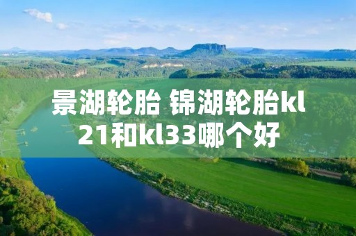景湖轮胎 锦湖轮胎kl21和kl33哪个好 景湖轮胎 锦湖轮胎kl21和kl33哪个好