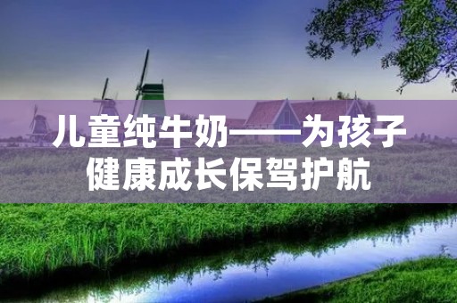 儿童纯牛奶——为孩子健康成长保驾护航