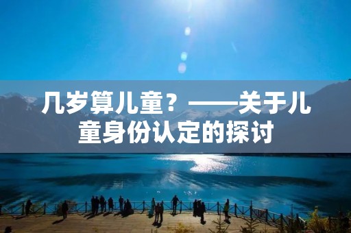 几岁算儿童?——关于儿童身份认定的探讨 几岁算儿童?——关于儿童身份认定的探讨