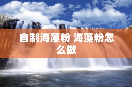 自制海藻粉 海藻粉怎么做 自制海藻粉 海藻粉怎么做