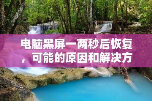 电脑黑屏一两秒后恢复,可能的原因和解决方法