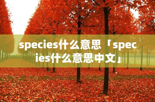 species什么意思「species什么意思中文」 species什么意思「species什么意思中文」