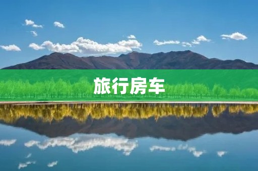 旅行房车：自由自在的旅行方式