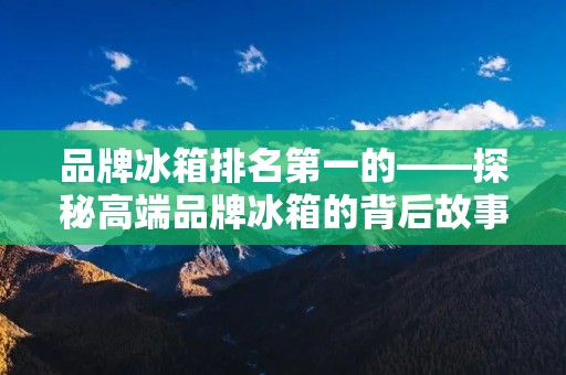 品牌冰箱排名第一的——探秘高端品牌冰箱的背后故事