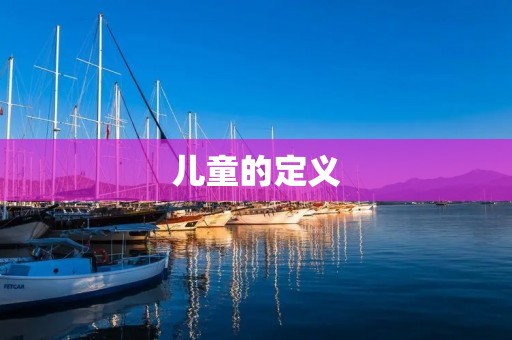 儿童的定义:从生理、心理和社会角度出发 儿童的定义:从生理、心理和社会角度出发