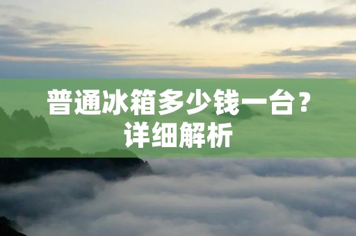 普通冰箱多少钱一台？详细解析