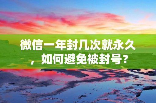 微信一年封几次就永久,如何避免被封号?