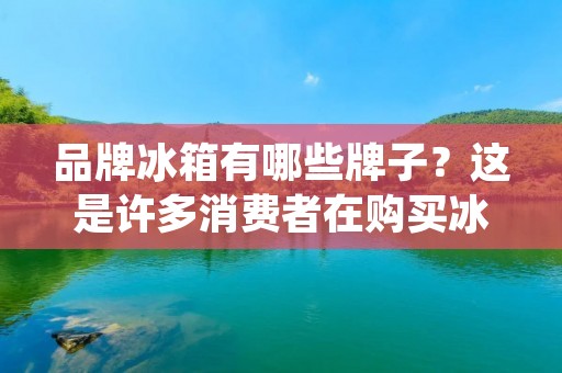 品牌冰箱有哪些牌子？这是许多消费者在购买冰箱时会考虑的问题。随着科技的不断发展，冰箱也在不断地更新换代，品牌也越来越多。在这篇文章中，我们将介绍一些主流品牌冰箱，帮助您更好地选择适合自己家庭的冰箱。