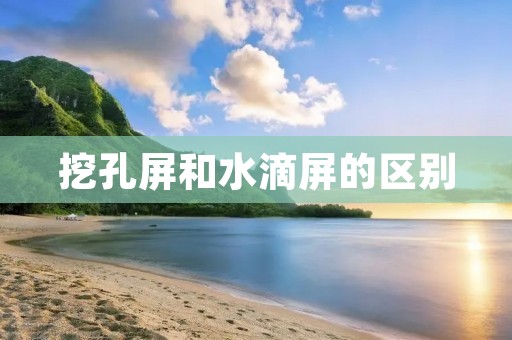 挖孔屏和水滴屏的区别:看清屏幕的同时享受更大的画面