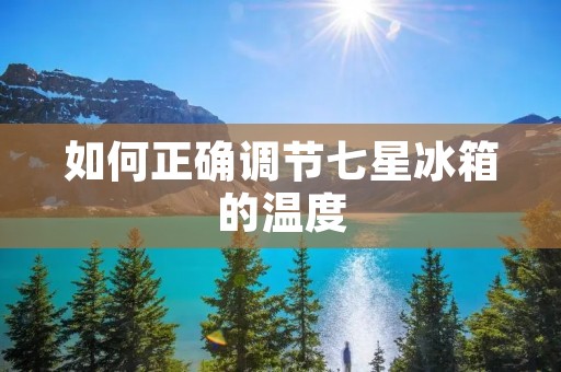 如何正确调节七星冰箱的温度