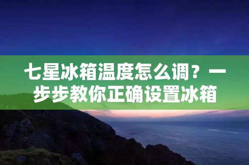 七星冰箱温度怎么调？一步步教你正确设置冰箱温度