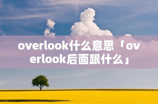 overlook什么意思「overlook后面跟什么」 overlook什么意思「overlook后面跟什么」