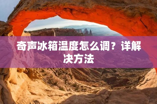 奇声冰箱温度怎么调？详解决方法