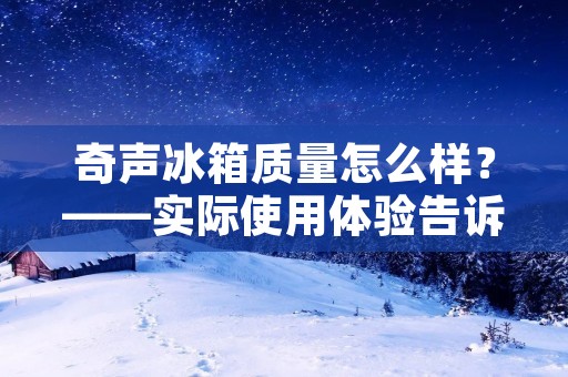 奇声冰箱质量怎么样？——实际使用体验告诉你