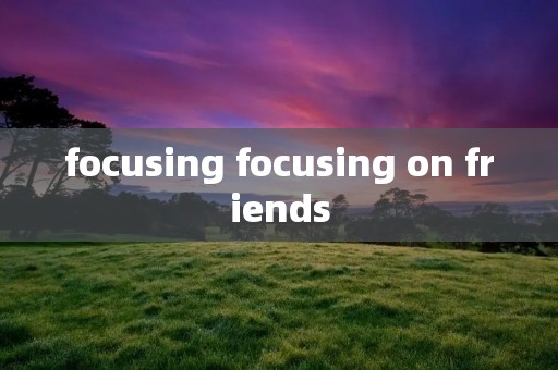 focusing focusing on friends