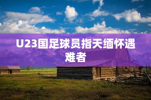 U23国足球员指天缅怀遇难者：用行动传递爱与温暖