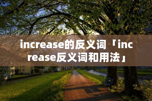 increase的反义词「increase反义词和用法」