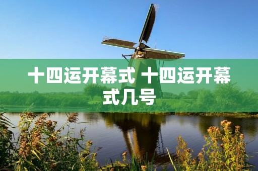 十四运开幕式 十四运开幕式几号