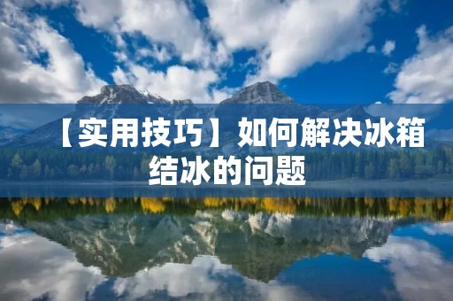 【实用技巧】如何解决冰箱结冰的问题 【实用技巧】如何解决冰箱结冰的问题