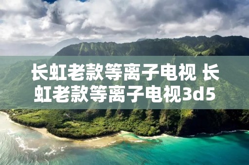长虹老款等离子电视 长虹老款等离子电视3d51寸