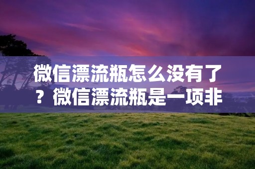 微信漂流瓶怎么没有了?微信漂流瓶是一项非常受欢迎的社交功能,它让用户可以向陌生人发送信息或者接收来自陌生人的信息,这种社交方式让人们感觉神秘和刺激,也让人们更加开放和自信。然而,最近很多用户发现微信漂流瓶功能消失了,他们很失望,也很困惑,不知道为什么会这样。