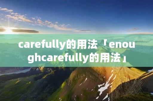 carefully的用法「enoughcarefully的用法」
